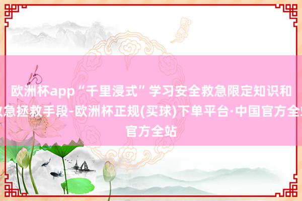 欧洲杯app“千里浸式”学习安全救急限定知识和救急拯救手段-欧洲杯正规(买球)下单平台·中国官方全站