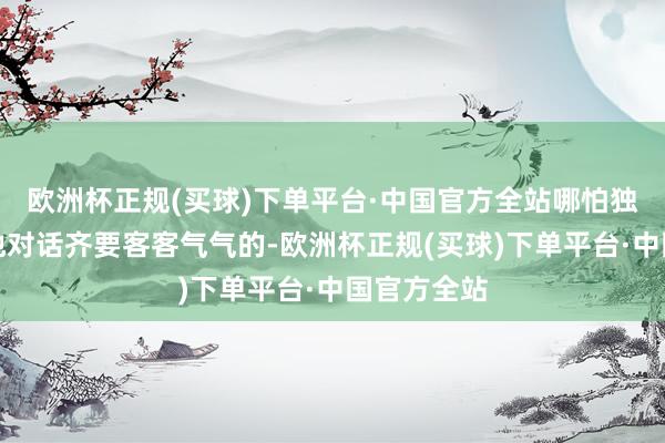 欧洲杯正规(买球)下单平台·中国官方全站哪怕独孤求败跟他对话齐要客客气气的-欧洲杯正规(买球)下单平台·中国官方全站