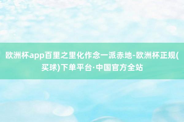 欧洲杯app百里之里化作念一派赤地-欧洲杯正规(买球)下单平台·中国官方全站