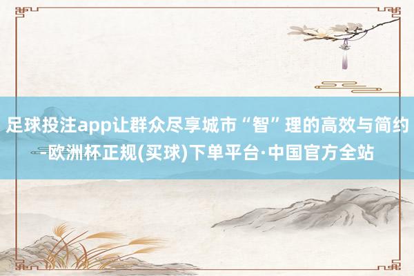 足球投注app让群众尽享城市“智”理的高效与简约-欧洲杯正规(买球)下单平台·中国官方全站