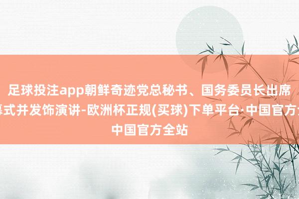 足球投注app朝鲜奇迹党总秘书、国务委员长出席开幕式并发饰演讲-欧洲杯正规(买球)下单平台·中国官方全站