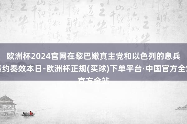 欧洲杯2024官网在黎巴嫩真主党和以色列的息兵条约奏效本日-欧洲杯正规(买球)下单平台·中国官方全站