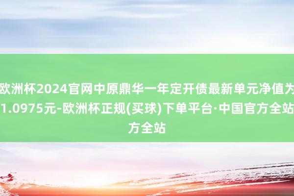 欧洲杯2024官网中原鼎华一年定开债最新单元净值为1.0975元-欧洲杯正规(买球)下单平台·中国官方全站