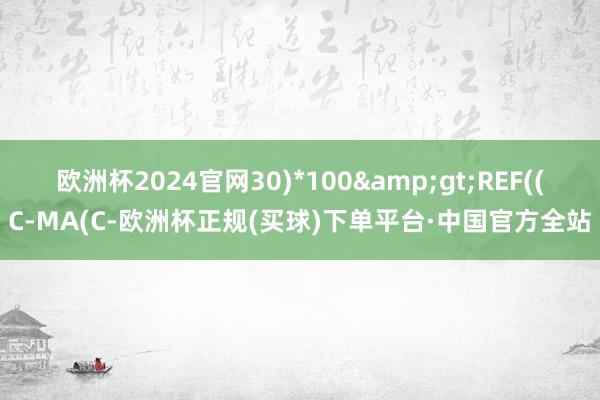 欧洲杯2024官网30)*100&gt;REF((C-MA(C-欧洲杯正规(买球)下单平台·中国官方全站