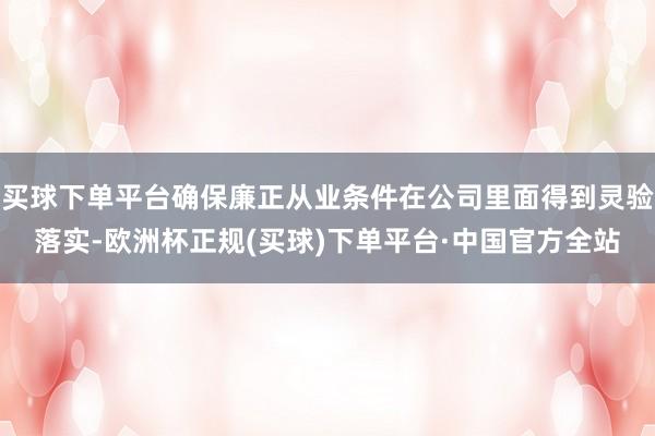 买球下单平台确保廉正从业条件在公司里面得到灵验落实-欧洲杯正规(买球)下单平台·中国官方全站