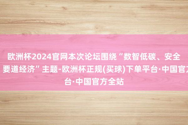 欧洲杯2024官网本次论坛围绕“数智低碳、安全韧性、要道经济”主题-欧洲杯正规(买球)下单平台·中国官方全站