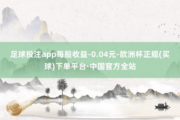 足球投注app每股收益-0.04元-欧洲杯正规(买球)下单平台·中国官方全站