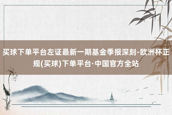 买球下单平台左证最新一期基金季报深刻-欧洲杯正规(买球)下单平台·中国官方全站