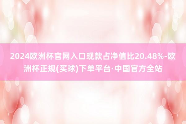 2024欧洲杯官网入口现款占净值比20.48%-欧洲杯正规(买球)下单平台·中国官方全站