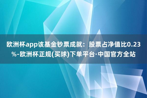 欧洲杯app该基金钞票成就：股票占净值比0.23%-欧洲杯正规(买球)下单平台·中国官方全站