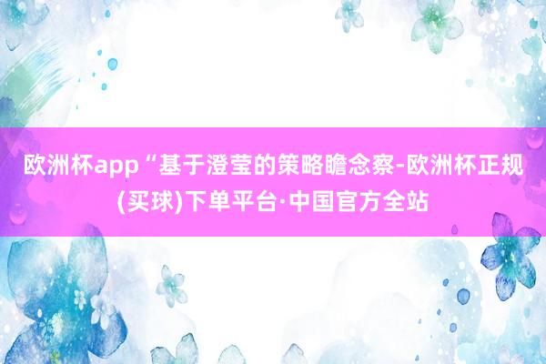 欧洲杯app　　“基于澄莹的策略瞻念察-欧洲杯正规(买球)下单平台·中国官方全站