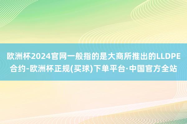 欧洲杯2024官网一般指的是大商所推出的LLDPE合约-欧洲杯正规(买球)下单平台·中国官方全站