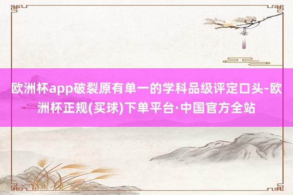 欧洲杯app破裂原有单一的学科品级评定口头-欧洲杯正规(买球)下单平台·中国官方全站