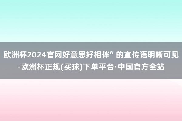 欧洲杯2024官网好意思好相伴”的宣传语明晰可见-欧洲杯正规(买球)下单平台·中国官方全站