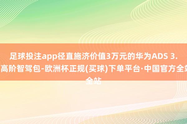 足球投注app径直施济价值3万元的华为ADS 3.0高阶智驾包-欧洲杯正规(买球)下单平台·中国官方全站