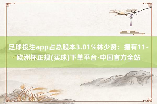 足球投注app占总股本3.01%林少贤：握有11-欧洲杯正规(买球)下单平台·中国官方全站