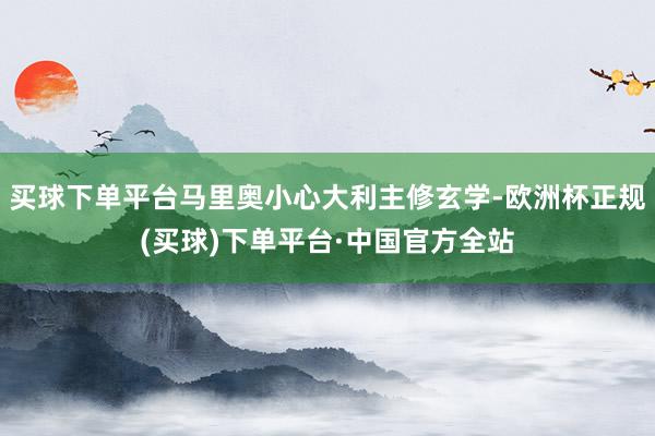 买球下单平台马里奥小心大利主修玄学-欧洲杯正规(买球)下单平台·中国官方全站