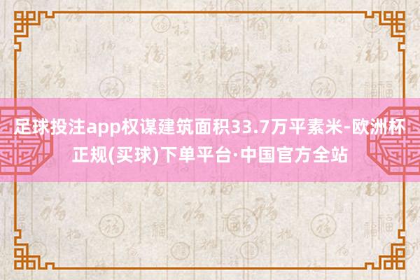 足球投注app权谋建筑面积33.7万平素米-欧洲杯正规(买球)下单平台·中国官方全站