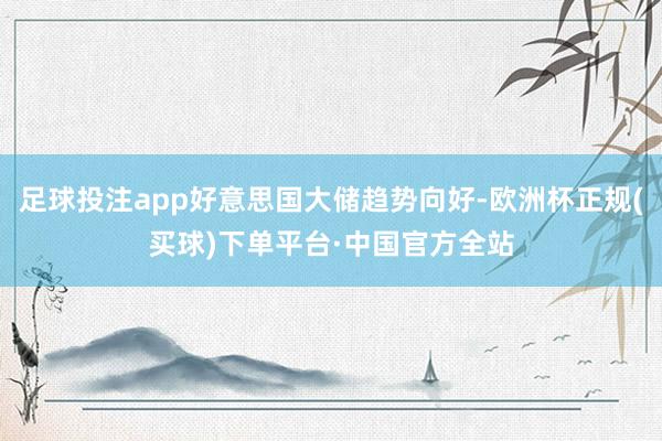 足球投注app好意思国大储趋势向好-欧洲杯正规(买球)下单平台·中国官方全站