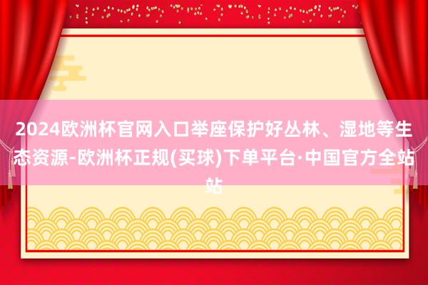 2024欧洲杯官网入口举座保护好丛林、湿地等生态资源-欧洲杯正规(买球)下单平台·中国官方全站