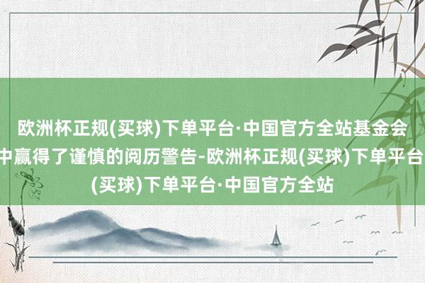 欧洲杯正规(买球)下单平台·中国官方全站基金会也从这次施行中赢得了谨慎的阅历警告-欧洲杯正规(买球)下单平台·中国官方全站