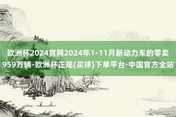 欧洲杯2024官网2024年1-11月新动力车的零卖959万辆-欧洲杯正规(买球)下单平台·中国官方全站