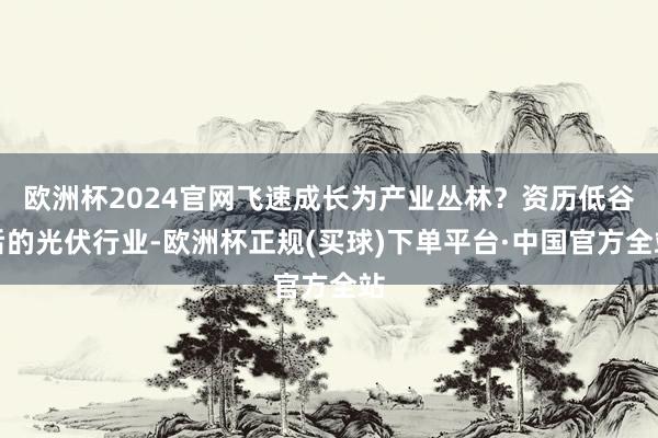 欧洲杯2024官网飞速成长为产业丛林？资历低谷后的光伏行业-欧洲杯正规(买球)下单平台·中国官方全站