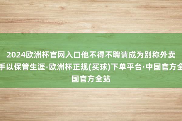 2024欧洲杯官网入口他不得不聘请成为别称外卖骑手以保管生涯-欧洲杯正规(买球)下单平台·中国官方全站