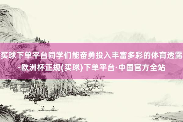 买球下单平台同学们能奋勇投入丰富多彩的体育透露-欧洲杯正规(买球)下单平台·中国官方全站