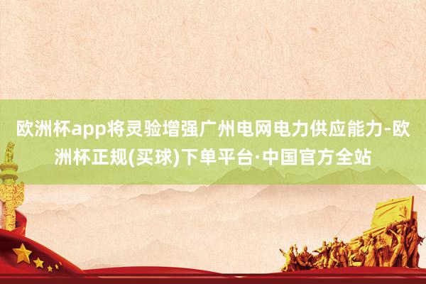 欧洲杯app将灵验增强广州电网电力供应能力-欧洲杯正规(买球)下单平台·中国官方全站