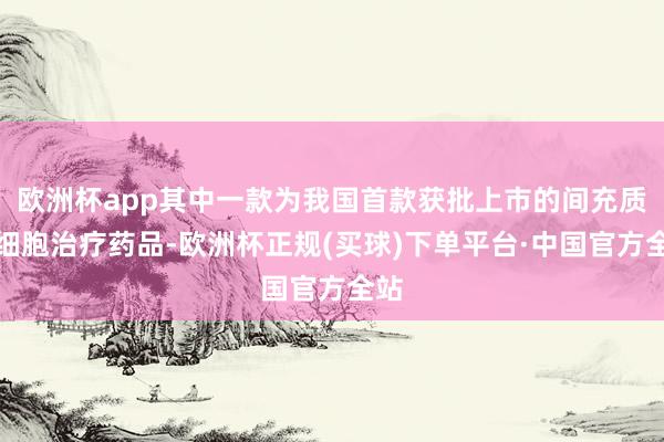 欧洲杯app其中一款为我国首款获批上市的间充质干细胞治疗药品-欧洲杯正规(买球)下单平台·中国官方全站