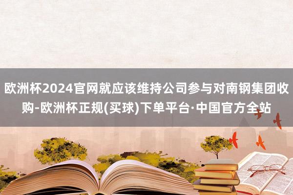 欧洲杯2024官网就应该维持公司参与对南钢集团收购-欧洲杯正规(买球)下单平台·中国官方全站