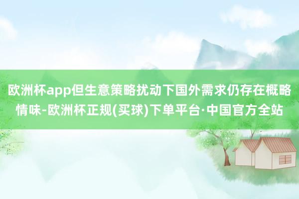 欧洲杯app但生意策略扰动下国外需求仍存在概略情味-欧洲杯正规(买球)下单平台·中国官方全站