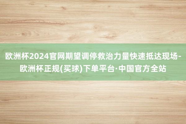 欧洲杯2024官网期望调停救治力量快速抵达现场-欧洲杯正规(买球)下单平台·中国官方全站