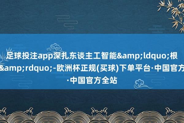 足球投注app深扎东谈主工智能&ldquo;根工夫&rdquo;-欧洲杯正规(买球)下单平台·中国官方全站