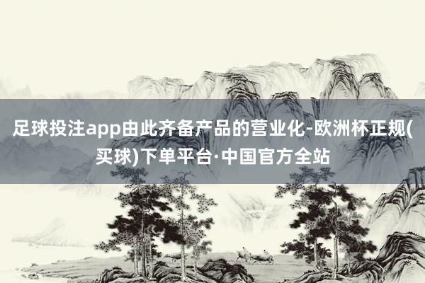 足球投注app由此齐备产品的营业化-欧洲杯正规(买球)下单平台·中国官方全站