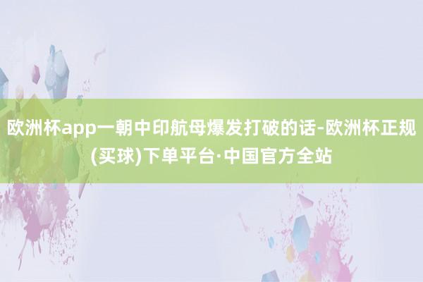 欧洲杯app一朝中印航母爆发打破的话-欧洲杯正规(买球)下单平台·中国官方全站