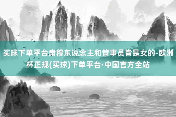 买球下单平台肃穆东说念主和管事员皆是女的-欧洲杯正规(买球)下单平台·中国官方全站