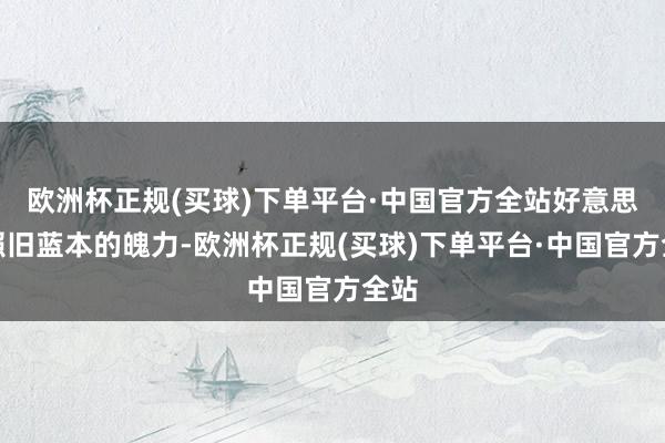 欧洲杯正规(买球)下单平台·中国官方全站好意思国照旧蓝本的魄力-欧洲杯正规(买球)下单平台·中国官方全站