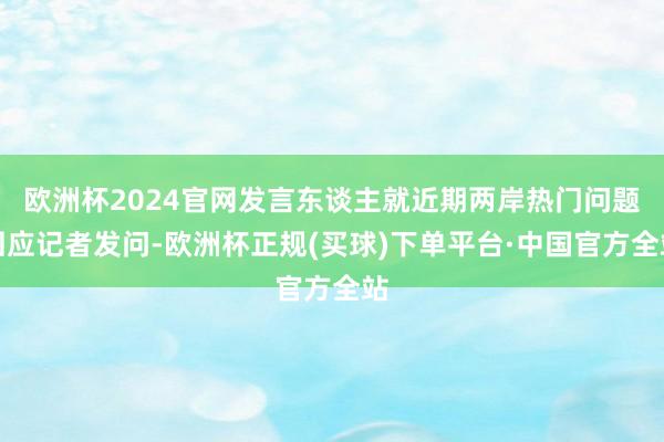 欧洲杯2024官网发言东谈主就近期两岸热门问题回应记者发问-欧洲杯正规(买球)下单平台·中国官方全站