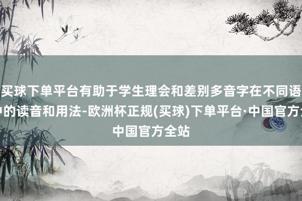 买球下单平台有助于学生理会和差别多音字在不同语境中的读音和用法-欧洲杯正规(买球)下单平台·中国官方全站