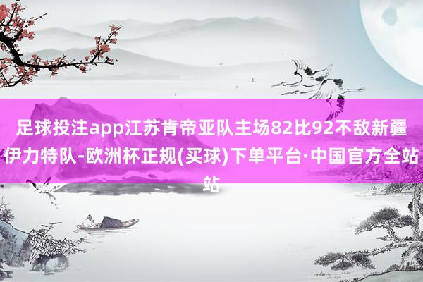 足球投注app江苏肯帝亚队主场82比92不敌新疆伊力特队-欧洲杯正规(买球)下单平台·中国官方全站