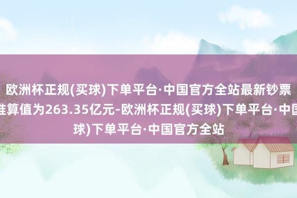 欧洲杯正规(买球)下单平台·中国官方全站最新钞票净值盘算推算值为263.35亿元-欧洲杯正规(买球)下单平台·中国官方全站