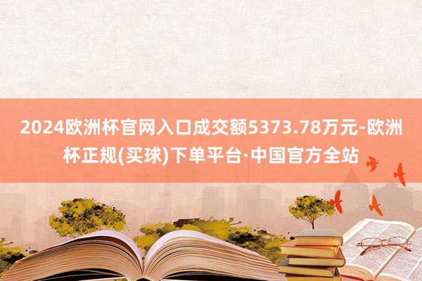 2024欧洲杯官网入口成交额5373.78万元-欧洲杯正规(买球)下单平台·中国官方全站