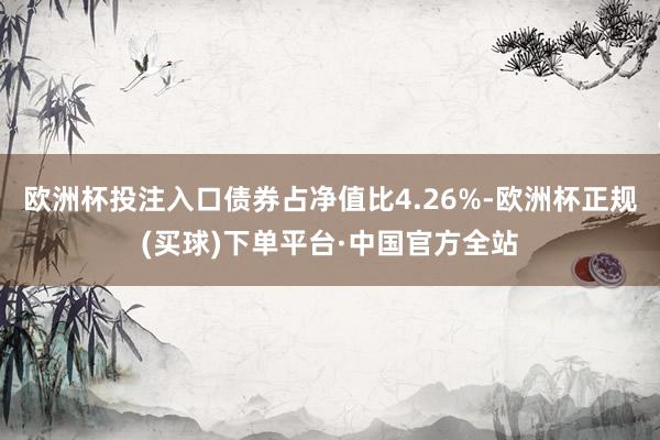 欧洲杯投注入口债券占净值比4.26%-欧洲杯正规(买球)下单平台·中国官方全站