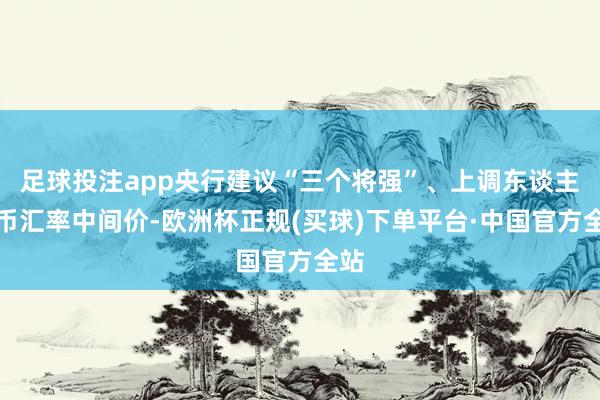 足球投注app央行建议“三个将强”、上调东谈主民币汇率中间价-欧洲杯正规(买球)下单平台·中国官方全站