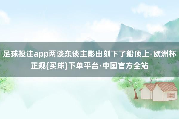 足球投注app两谈东谈主影出刻下了船顶上-欧洲杯正规(买球)下单平台·中国官方全站