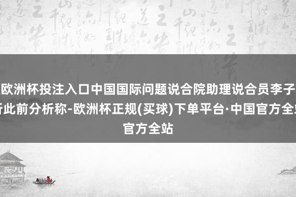 欧洲杯投注入口中国国际问题说合院助理说合员李子昕此前分析称-欧洲杯正规(买球)下单平台·中国官方全站