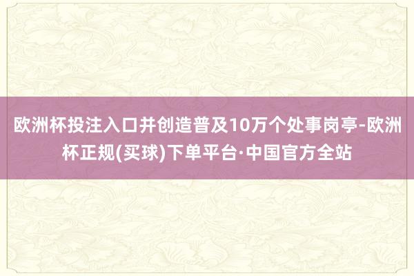 欧洲杯投注入口并创造普及10万个处事岗亭-欧洲杯正规(买球)下单平台·中国官方全站