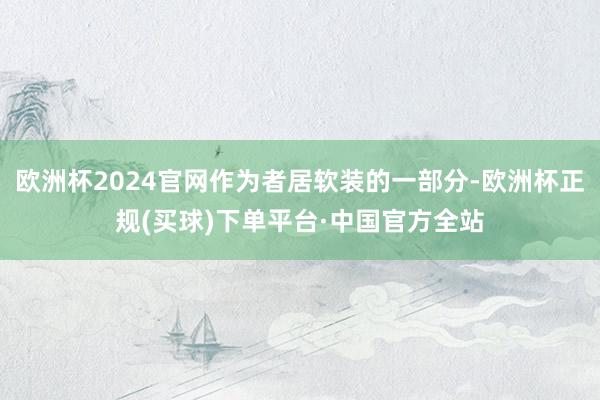 欧洲杯2024官网作为者居软装的一部分-欧洲杯正规(买球)下单平台·中国官方全站